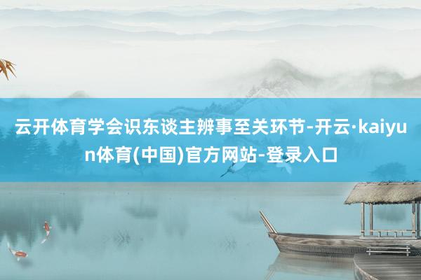 云开体育学会识东谈主辨事至关环节-开云·kaiyun体育(中国)官方网站-登录入口