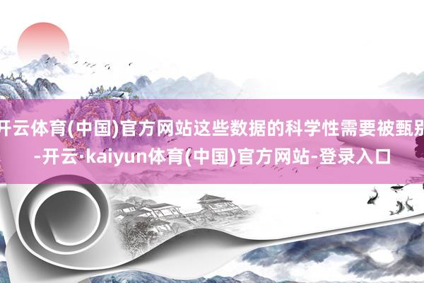 开云体育(中国)官方网站这些数据的科学性需要被甄别-开云·kaiyun体育(中国)官方网站-登录入口