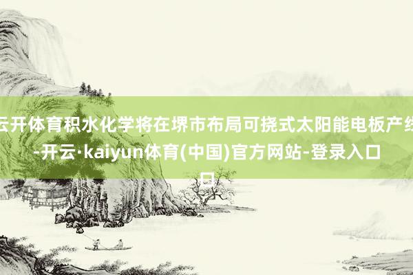 云开体育积水化学将在堺市布局可挠式太阳能电板产线-开云·kaiyun体育(中国)官方网站-登录入口