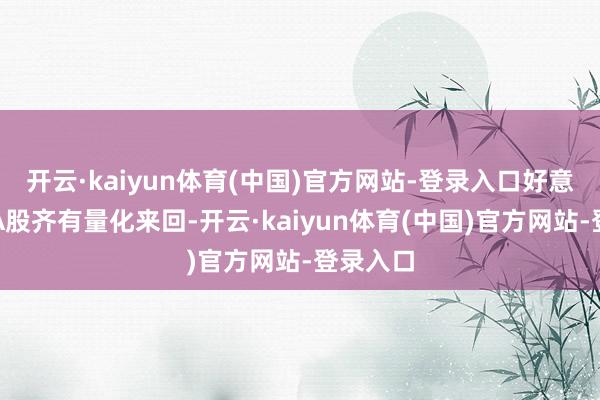 开云·kaiyun体育(中国)官方网站-登录入口好意思股和A股齐有量化来回-开云·kaiyun体育(中国)官方网站-登录入口