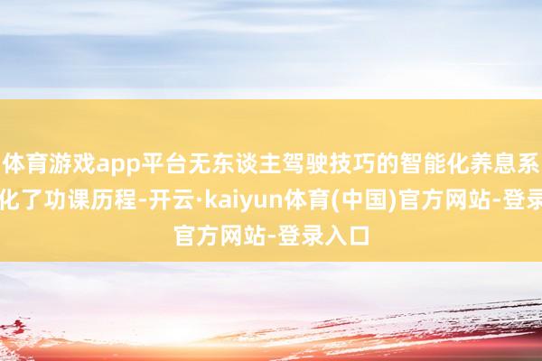 体育游戏app平台无东谈主驾驶技巧的智能化养息系统优化了功课历程-开云·kaiyun体育(中国)官方网站-登录入口