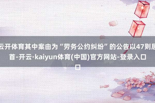 云开体育其中案由为“劳务公约纠纷”的公告以47则居首-开云·kaiyun体育(中国)官方网站-登录入口