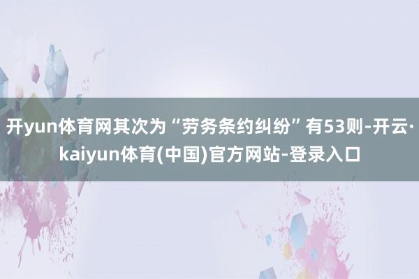 开yun体育网其次为“劳务条约纠纷”有53则-开云·kaiyun体育(中国)官方网站-登录入口