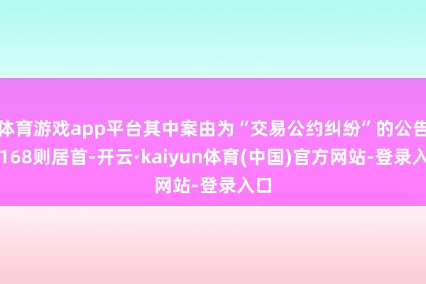 体育游戏app平台其中案由为“交易公约纠纷”的公告以168则居首-开云·kaiyun体育(中国)官方网站-登录入口
