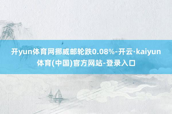 开yun体育网挪威邮轮跌0.08%-开云·kaiyun体育(中国)官方网站-登录入口