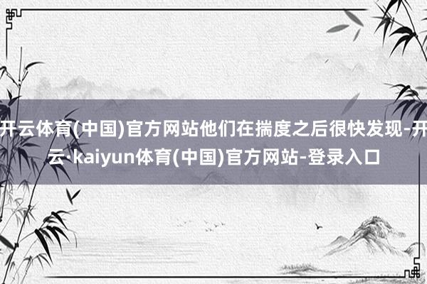 开云体育(中国)官方网站他们在揣度之后很快发现-开云·kaiyun体育(中国)官方网站-登录入口
