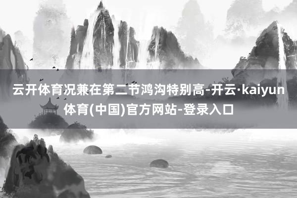 云开体育况兼在第二节鸿沟特别高-开云·kaiyun体育(中国)官方网站-登录入口