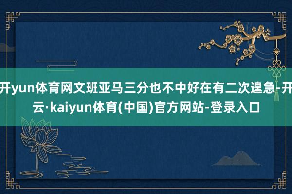 开yun体育网文班亚马三分也不中好在有二次遑急-开云·kaiyun体育(中国)官方网站-登录入口