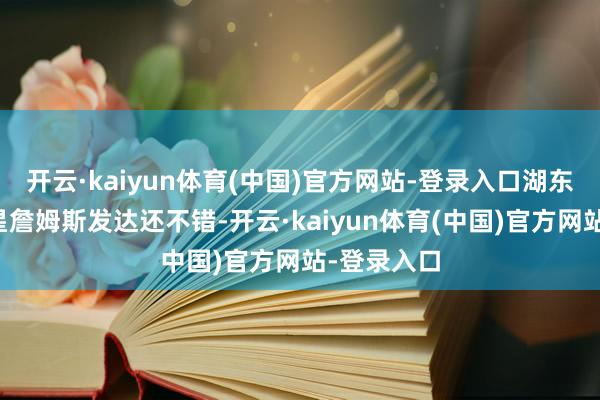 开云·kaiyun体育(中国)官方网站-登录入口湖东说念主球星詹姆斯发达还不错-开云·kaiyun体育(中国)官方网站-登录入口
