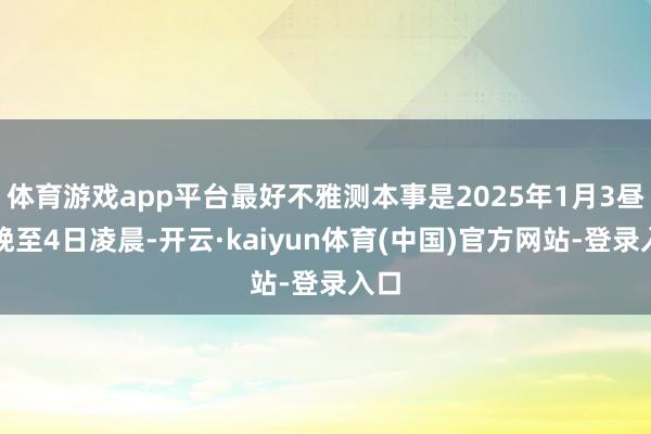 体育游戏app平台最好不雅测本事是2025年1月3昼夜晚至4日凌晨-开云·kaiyun体育(中国)官方网站-登录入口