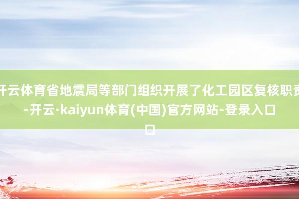 开云体育省地震局等部门组织开展了化工园区复核职责-开云·kaiyun体育(中国)官方网站-登录入口