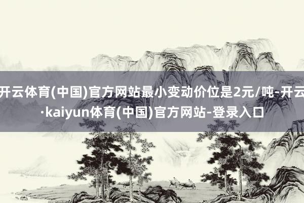 开云体育(中国)官方网站最小变动价位是2元/吨-开云·kaiyun体育(中国)官方网站-登录入口