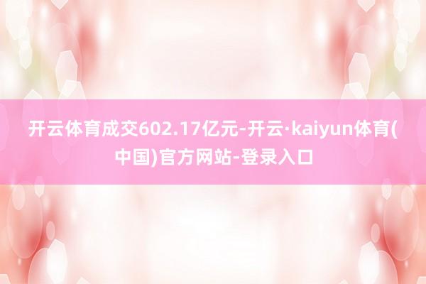 开云体育成交602.17亿元-开云·kaiyun体育(中国)官方网站-登录入口