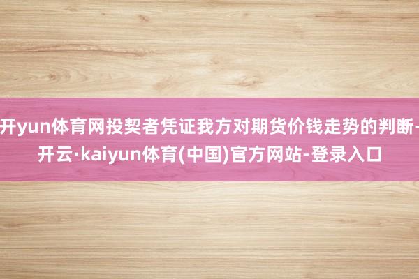 开yun体育网投契者凭证我方对期货价钱走势的判断-开云·kaiyun体育(中国)官方网站-登录入口