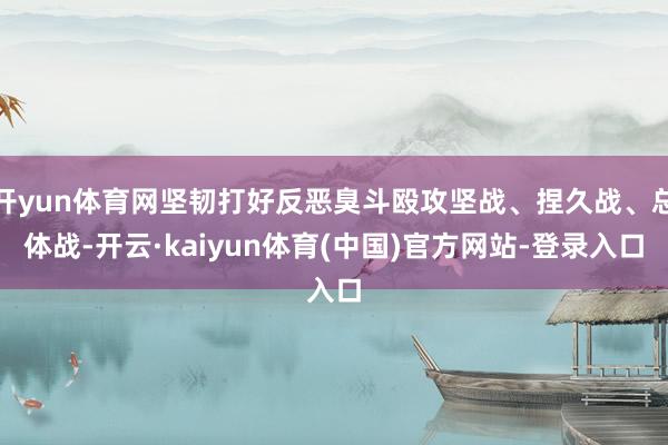 开yun体育网坚韧打好反恶臭斗殴攻坚战、捏久战、总体战-开云·kaiyun体育(中国)官方网站-登录入口