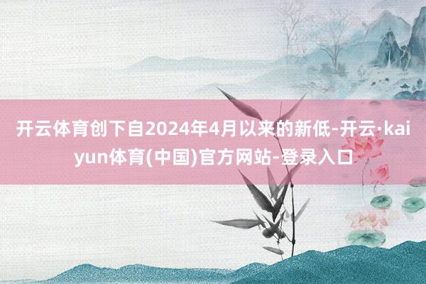 开云体育创下自2024年4月以来的新低-开云·kaiyun体育(中国)官方网站-登录入口