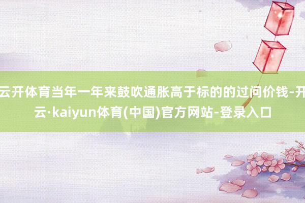 云开体育当年一年来鼓吹通胀高于标的的过问价钱-开云·kaiyun体育(中国)官方网站-登录入口