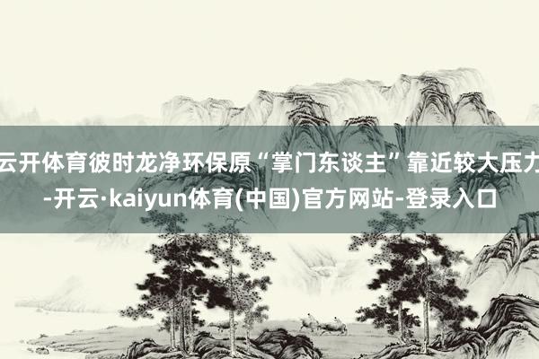 云开体育　　彼时龙净环保原“掌门东谈主”靠近较大压力-开云·kaiyun体育(中国)官方网站-登录入口