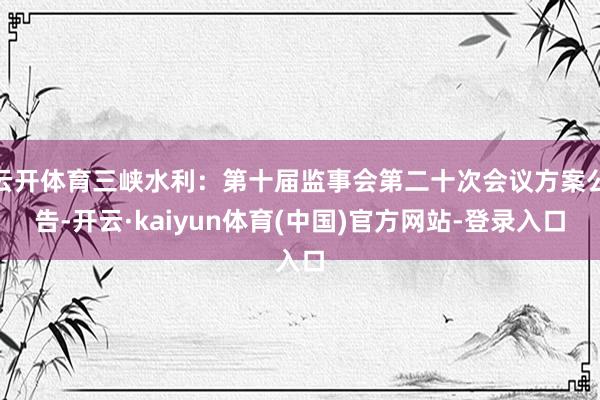云开体育三峡水利：第十届监事会第二十次会议方案公告-开云·kaiyun体育(中国)官方网站-登录入口