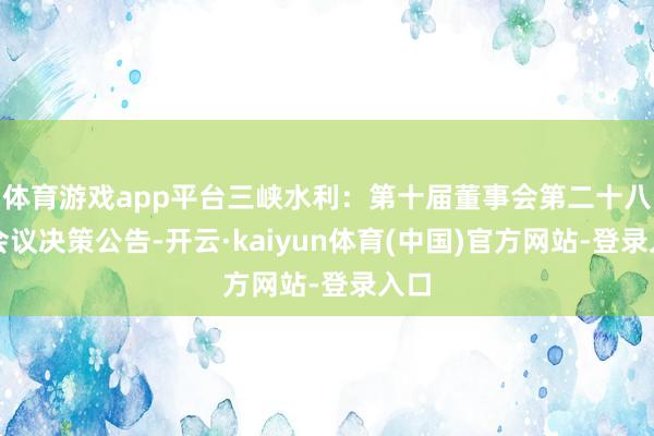 体育游戏app平台三峡水利：第十届董事会第二十八次会议决策公告-开云·kaiyun体育(中国)官方网站-登录入口
