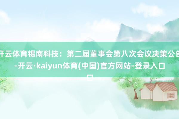 开云体育锡南科技：第二届董事会第八次会议决策公告-开云·kaiyun体育(中国)官方网站-登录入口