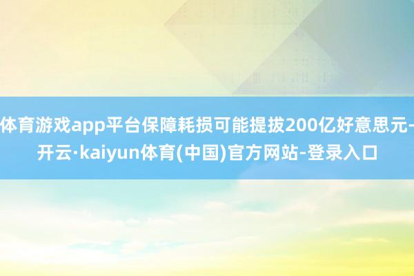 体育游戏app平台保障耗损可能提拔200亿好意思元-开云·kaiyun体育(中国)官方网站-登录入口