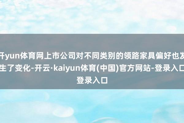 开yun体育网上市公司对不同类别的领路家具偏好也发生了变化-开云·kaiyun体育(中国)官方网站-登录入口