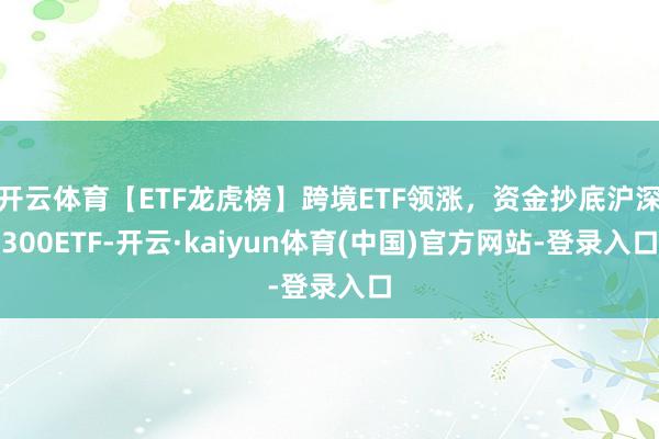 开云体育【ETF龙虎榜】跨境ETF领涨，资金抄底沪深300ETF-开云·kaiyun体育(中国)官方网站-登录入口