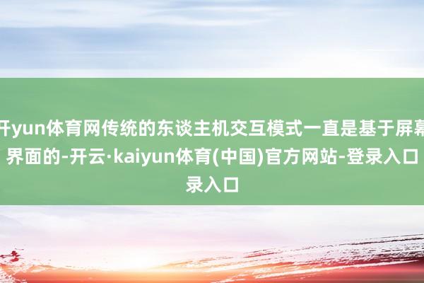 开yun体育网传统的东谈主机交互模式一直是基于屏幕界面的-开云·kaiyun体育(中国)官方网站-登录入口