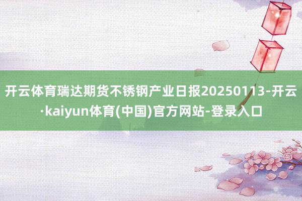 开云体育瑞达期货不锈钢产业日报20250113-开云·kaiyun体育(中国)官方网站-登录入口