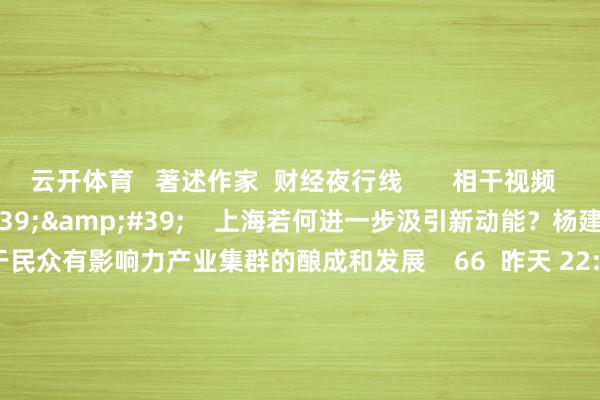 云开体育 著述作家 财经夜行线 相干视频 01'44'' 上海若何进一步汲引新动能?杨建文:将着眼于民众有影响力产业集群的酿成和发展 66 昨天 22:52 03'40'' 中央政事局会议开释重磅信号!杨建文:战略基调可抽象为 "一个超成例 两个愈加积极" 65 2024-12-