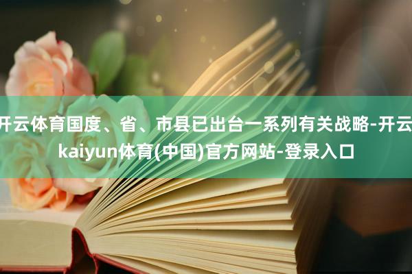 开云体育国度、省、市县已出台一系列有关战略-开云·kaiyun体育(中国)官方网站-登录入口