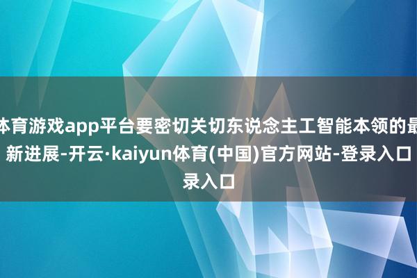 体育游戏app平台要密切关切东说念主工智能本领的最新进展-开云·kaiyun体育(中国)官方网站-登录入口