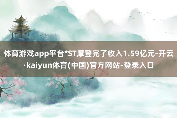 体育游戏app平台*ST摩登完了收入1.59亿元-开云·kaiyun体育(中国)官方网站-登录入口