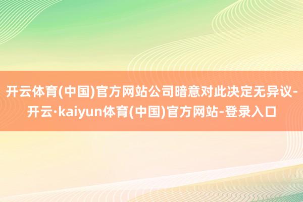 开云体育(中国)官方网站　　公司暗意对此决定无异议-开云·kaiyun体育(中国)官方网站-登录入口
