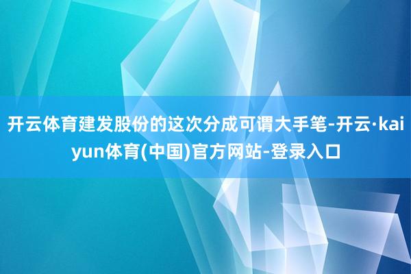 开云体育建发股份的这次分成可谓大手笔-开云·kaiyun体育(中国)官方网站-登录入口