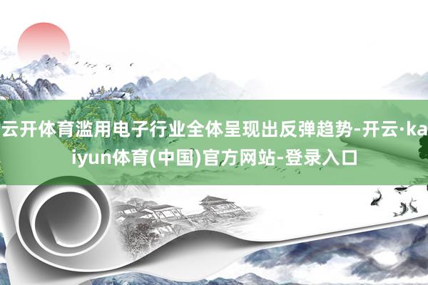 云开体育滥用电子行业全体呈现出反弹趋势-开云·kaiyun体育(中国)官方网站-登录入口