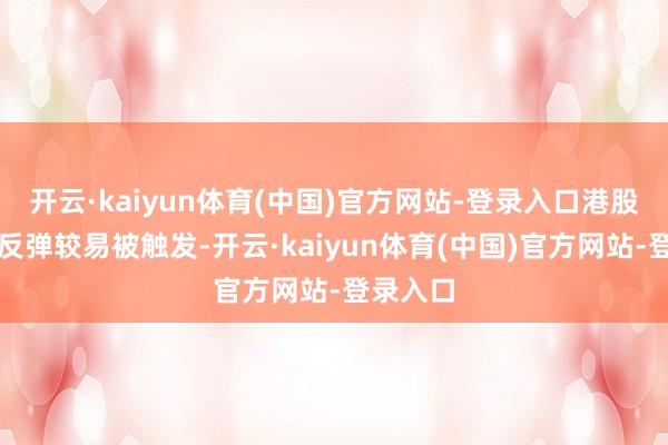 开云·kaiyun体育(中国)官方网站-登录入口港股的估值反弹较易被触发-开云·kaiyun体育(中国)官方网站-登录入口