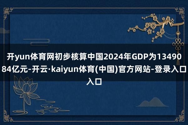 开yun体育网初步核算中国2024年GDP为1349084亿元-开云·kaiyun体育(中国)官方网站-登录入口