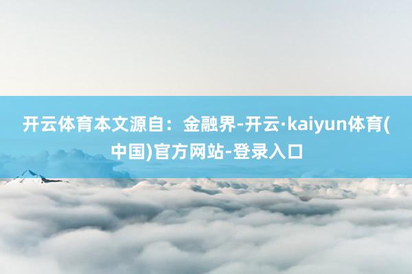 开云体育本文源自：金融界-开云·kaiyun体育(中国)官方网站-登录入口