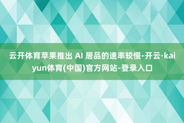 云开体育苹果推出 AI 居品的速率较慢-开云·kaiyun体育(中国)官方网站-登录入口
