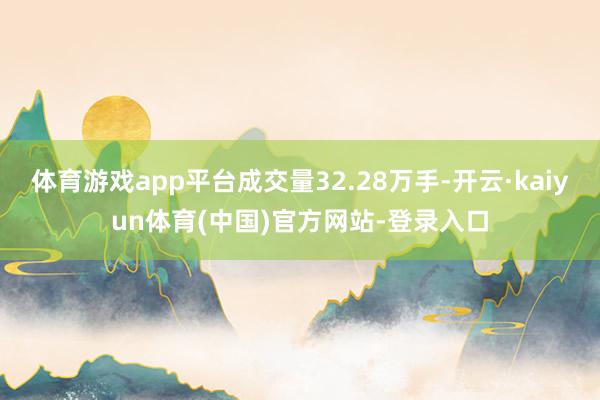 体育游戏app平台成交量32.28万手-开云·kaiyun体育(中国)官方网站-登录入口