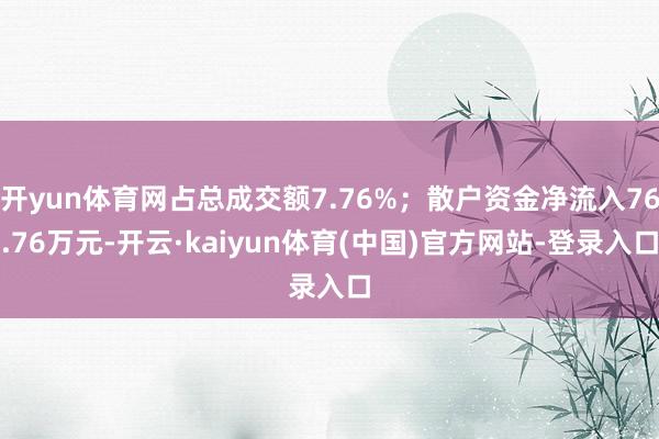 开yun体育网占总成交额7.76%；散户资金净流入76.76万元-开云·kaiyun体育(中国)官方网站-登录入口