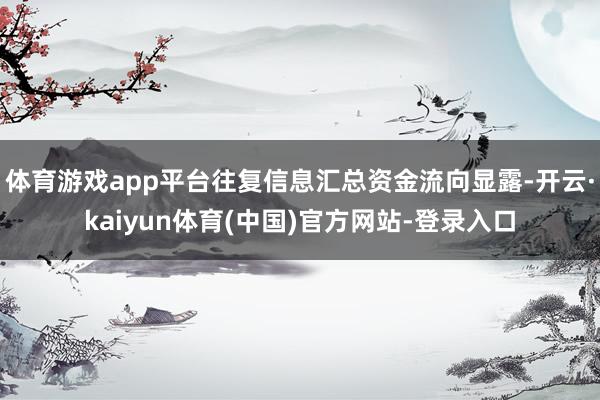 体育游戏app平台往复信息汇总资金流向显露-开云·kaiyun体育(中国)官方网站-登录入口