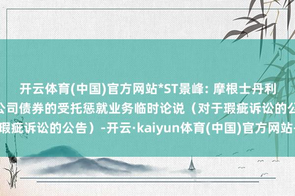 开云体育(中国)官方网站*ST景峰: 摩根士丹利证券对于湖南景峰医药公司债券的受托惩就业务临时论说（对于瑕疵诉讼的公告）-开云·kaiyun体育(中国)官方网站-登录入口