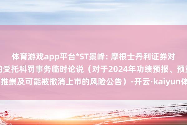 体育游戏app平台*ST景峰: 摩根士丹利证券对于湖南景峰医药公司债券的受托科罚事务临时论说（对于2024年功绩预报、预重整推崇及可能被撤消上市的风险公告）-开云·kaiyun体育(中国)官方网站-登录入口