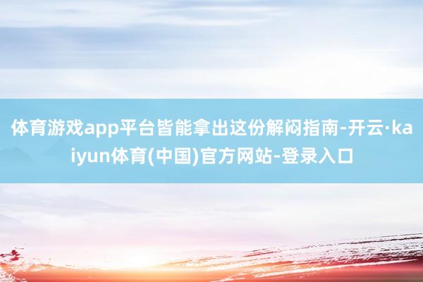 体育游戏app平台皆能拿出这份解闷指南-开云·kaiyun体育(中国)官方网站-登录入口