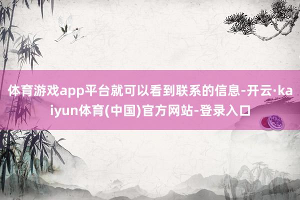 体育游戏app平台就可以看到联系的信息-开云·kaiyun体育(中国)官方网站-登录入口
