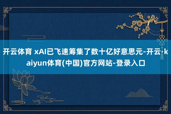 开云体育 xAI已飞速筹集了数十亿好意思元-开云·kaiyun体育(中国)官方网站-登录入口