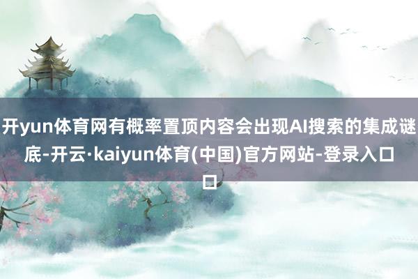 开yun体育网有概率置顶内容会出现AI搜索的集成谜底-开云·kaiyun体育(中国)官方网站-登录入口